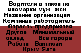 Водители в такси на иномарки муж./жен › Название организации ­ Компания-работодатель › Отрасль предприятия ­ Другое › Минимальный оклад ­ 1 - Все города Работа » Вакансии   . Крым,Ялта